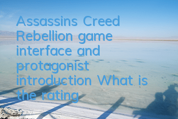 Assassin's Creed Rebellion game interface and protagonist introduction (What is the rating of Assassin's Creed Rebellion game)