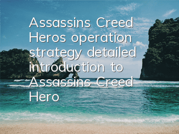 Assassin's Creed Hero's operation strategy (detailed introduction to Assassin's Creed Hero's gameplay skills)