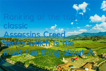 Ranking of the top 10 classic Assassin's Creed series (which is the most fun thing about Assassin's Creed game)