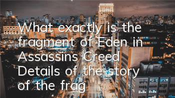 What exactly is the fragment of Eden in Assassin's Creed (Details of the story of the fragment of Eden in Assassin's Creed)
