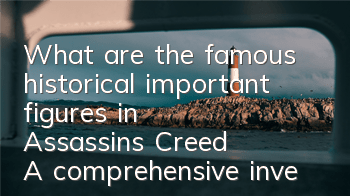 What are the famous historical important figures in Assassin's Creed (A comprehensive inventory of classic real characters in Assassin's Creed)