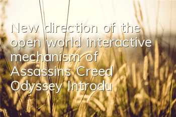New direction of the open world interactive mechanism of Assassin's Creed Odyssey (Introduction to the core gameplay of Assassin's Creed Odyssey)