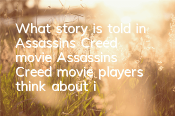 What story is told in Assassin's Creed movie (Assassin's Creed movie players think about it)