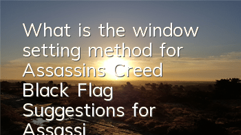 What is the window setting method for Assassin's Creed Black Flag (Suggestions for Assassin's Creed Black Flag game setting)