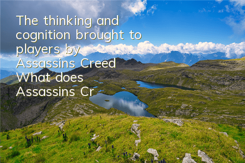 The thinking and cognition brought to players by Assassin's Creed (What does Assassin's Creed game revolve around)