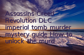 Assassin's Creed Revolution DLC imperial tomb murder mystery guide (How to unlock the murder of the Assassin's Creed Revolution DLC imperial tomb)