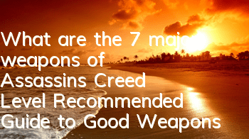 What are the 7 major weapons of Assassin's Creed Level (Recommended Guide to Good Weapons of Assassin's Creed)