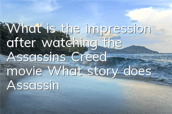 What is the impression after watching the Assassin's Creed movie (What story does Assassin's Creed movie tell)