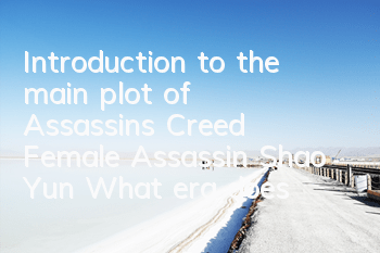 Introduction to the main plot of Assassin's Creed Female Assassin Shao Yun (What era does Assassin's Creed Shao Yun tell)