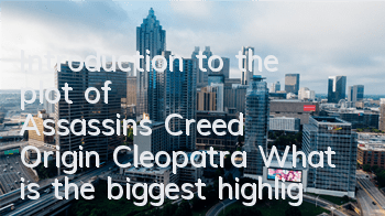 Introduction to the plot of Assassin's Creed Origin Cleopatra (What is the biggest highlight of Assassin's Creed Origin game)