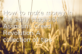 How to make money in the early stages of Assassin's Creed Revolution (A collection of tips on making money in the Assassin's Creed Revolution game)