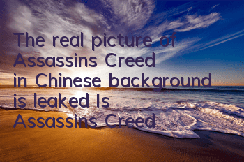 The real picture of Assassin's Creed in Chinese background is leaked (Is Assassin's Creed Chinese background Qin Dynasty clothing + Great Wall Parkour)
