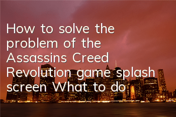 How to solve the problem of the Assassin's Creed Revolution game splash screen (What to do if the Assassin's Creed Revolution game flickering)