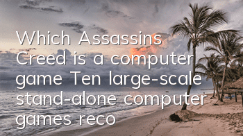 Which Assassin's Creed is a computer game (Ten large-scale stand-alone computer games recommended)