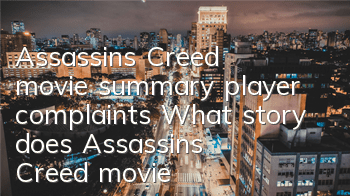 Assassin's Creed movie summary, player complaints (What story does Assassin's Creed movie tell)