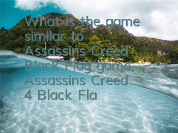 What is the game similar to Assassin's Creed Black Flag game (Assassin's Creed 4 Black Flag, Blue Sea Black Sail game similarities)