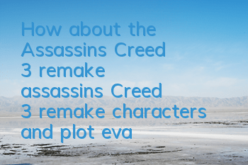 How about the Assassin's Creed 3 remake (assassin's Creed 3 remake characters and plot evaluation results)