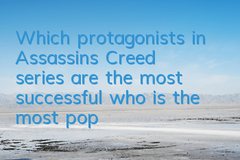 Which protagonists in Assassin's Creed series are the most successful (who is the most popular character in Assassin's Creed series)
