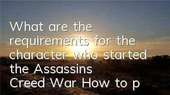 What are the requirements for the character who started the Assassin's Creed War (How to play the Assassin's Creed War mission)