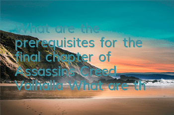 What are the prerequisites for the final chapter of Assassin's Creed Valhalla (What are the prerequisites for the final chapter of Assassin's Creed Valhalla)
