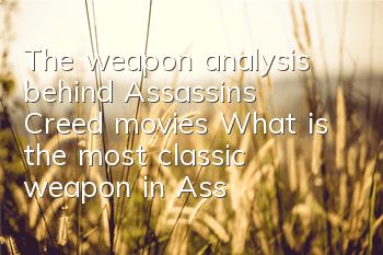 The weapon analysis behind Assassin's Creed movies (What is the most classic weapon in Assassin's Creed)
