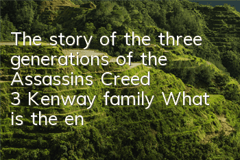 The story of the three generations of the Assassin's Creed 3 Kenway family (What is the ending of the Assassin's Creed 3 Kenway family)