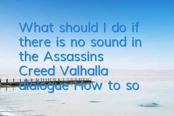What should I do if there is no sound in the Assassin's Creed Valhalla dialogue (How to solve the Assassin's Creed Valhalla dialogue without sound)