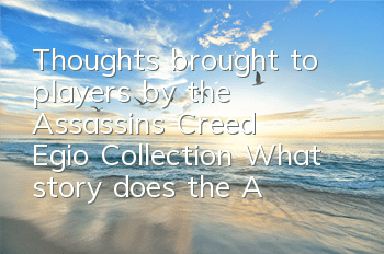 Thoughts brought to players by the Assassin's Creed Egio Collection (What story does the Assassin's Creed Egio Collection tell)