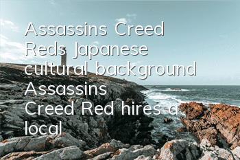 Assassin's Creed: Red's Japanese cultural background (Assassin's Creed: Red hires a local Japanese consultant)