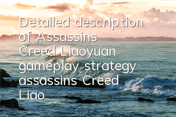 Detailed description of Assassin's Creed Liaoyuan gameplay strategy (assassin's Creed Liaoyuan Q version character picture)
