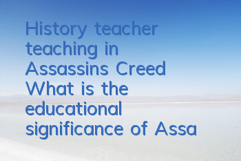 History teacher teaching in Assassin's Creed (What is the educational significance of Assassin's Creed game)