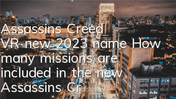 Assassin's Creed VR new 2023 name (How many missions are included in the new Assassin's Creed)