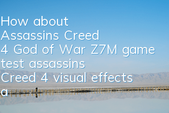 How about Assassin's Creed 4 God of War Z7M game test (assassin's Creed 4 visual effects and experience)