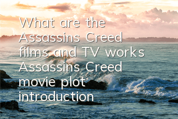 What are the Assassin's Creed films and TV works (Assassin's Creed movie plot introduction)