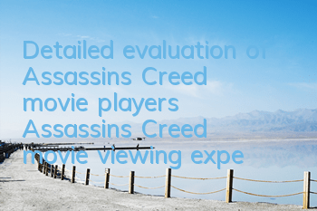 Detailed evaluation of Assassin's Creed movie players (Assassin's Creed movie viewing experience)