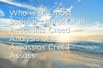 Who is the most popular character in Assassin's Creed (Analysis of Assassin's Creed Assassin's Agio skills)