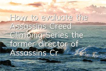 How to evaluate the Assassin's Creed Climbing Series (the former director of Assassin's Creed's view on the game)