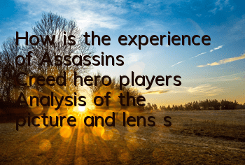 How is the experience of Assassin's Creed hero players (Analysis of the picture and lens sense of Assassin's Creed hero)