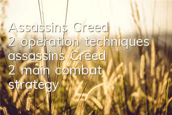 Assassin's Creed 2 operation techniques (assassin's Creed 2 main combat strategy)