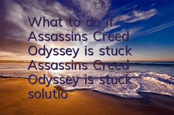 What to do if Assassin's Creed Odyssey is stuck (Assassin's Creed Odyssey is stuck solution)