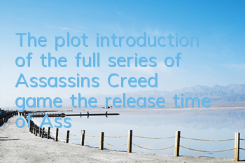 The plot introduction of the full series of Assassin's Creed game (the release time of Assassin's Creed series)