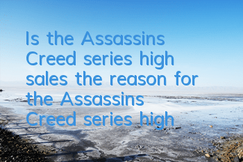 Is the Assassin's Creed series high sales (the reason for the Assassin's Creed series high sales)