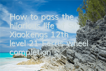 How to pass the hilarious life of Shi Xiaokeng’s 12th level 21? Ferris wheel completion strategy