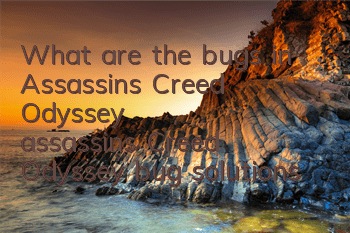 What are the bugs in Assassin's Creed Odyssey (assassin's Creed Odyssey bug solutions)