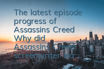 The latest episode progress of Assassin's Creed (Why did Assassin's Creed screenwriter leave)
