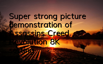 Super strong picture demonstration of Assassin's Creed Revolution (8K setting)