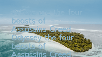 Where are the four beasts of Assassin's Creed Odyssey (the four beasts of Assassin's Creed Odyssey are not easy to find)