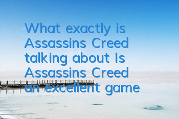 What exactly is Assassin's Creed talking about (Is Assassin's Creed an excellent game)