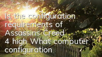 Is the configuration requirements of Assassin's Creed 4 high (What computer configuration does Assassin's Creed 4 support)