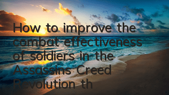 How to improve the combat effectiveness of soldiers in the Assassin's Creed Revolution (the combat effectiveness of troops in the Assassin's Creed Revolution)